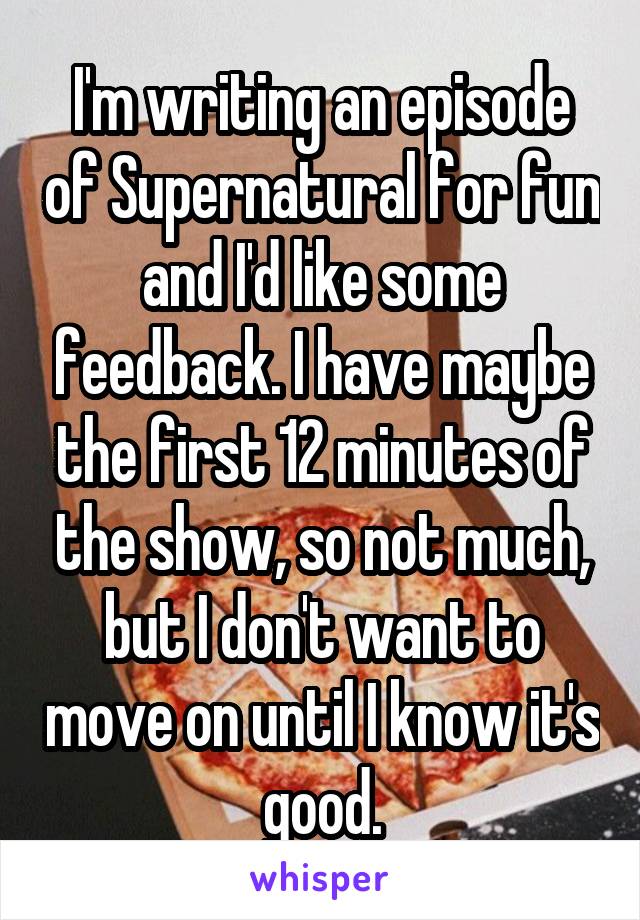 I'm writing an episode of Supernatural for fun and I'd like some feedback. I have maybe the first 12 minutes of the show, so not much, but I don't want to move on until I know it's good.