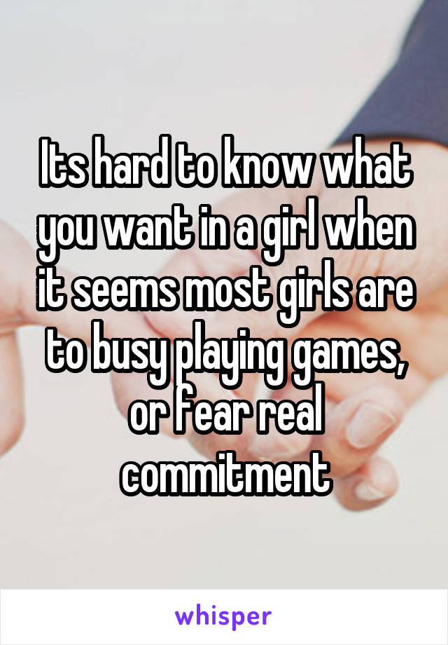 Its hard to know what you want in a girl when it seems most girls are to busy playing games, or fear real commitment