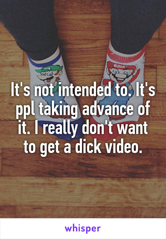 It's not intended to. It's ppl taking advance of it. I really don't want to get a dick video.