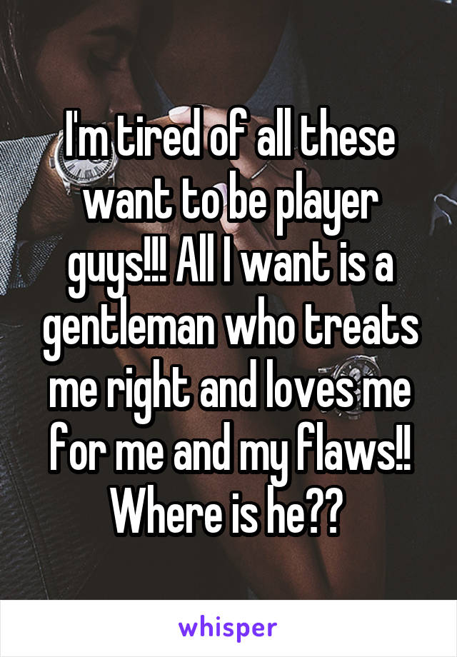 I'm tired of all these want to be player guys!!! All I want is a gentleman who treats me right and loves me for me and my flaws!! Where is he?? 