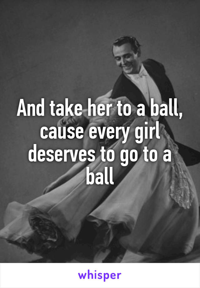 And take her to a ball, cause every girl deserves to go to a ball