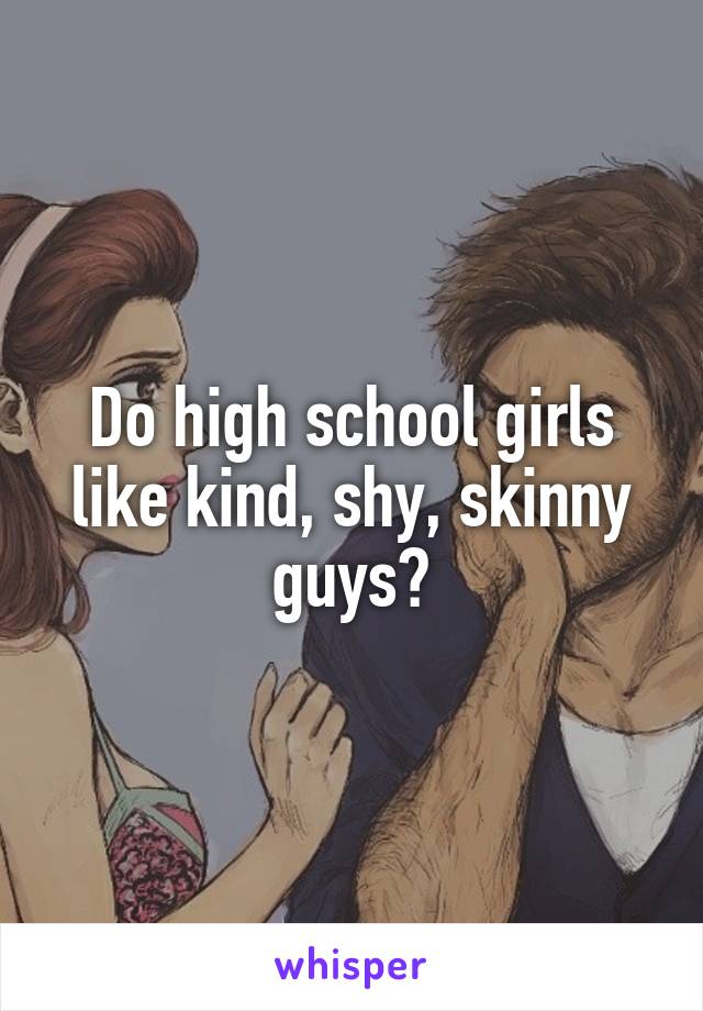 Do high school girls like kind, shy, skinny guys?