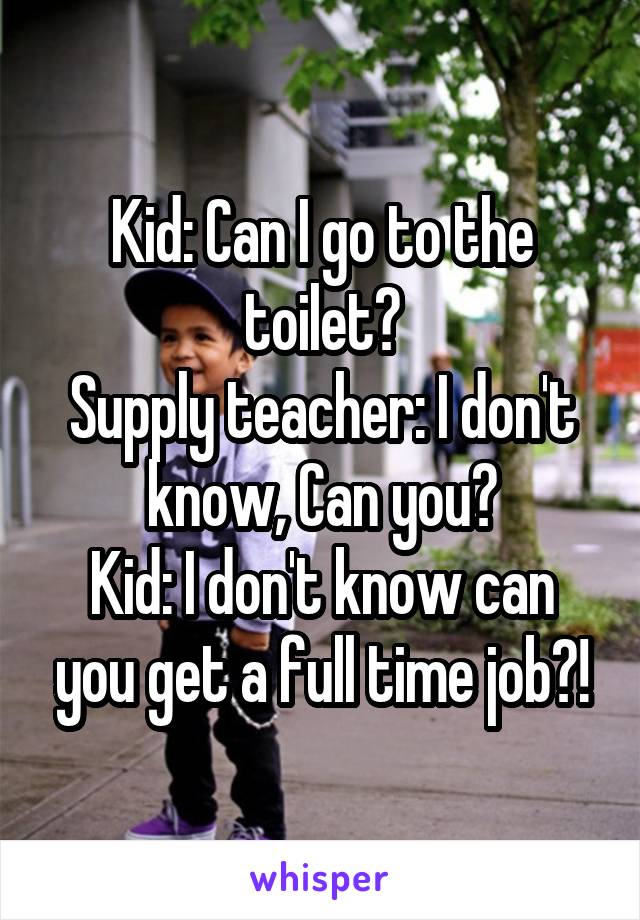 Kid: Can I go to the toilet?
Supply teacher: I don't know, Can you?
Kid: I don't know can you get a full time job?!