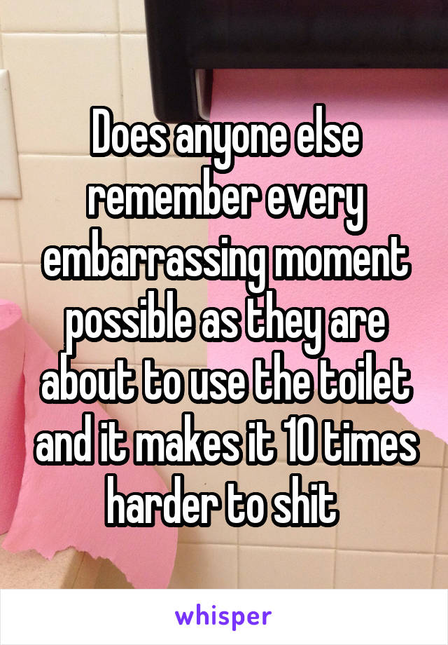 Does anyone else remember every embarrassing moment possible as they are about to use the toilet and it makes it 10 times harder to shit 