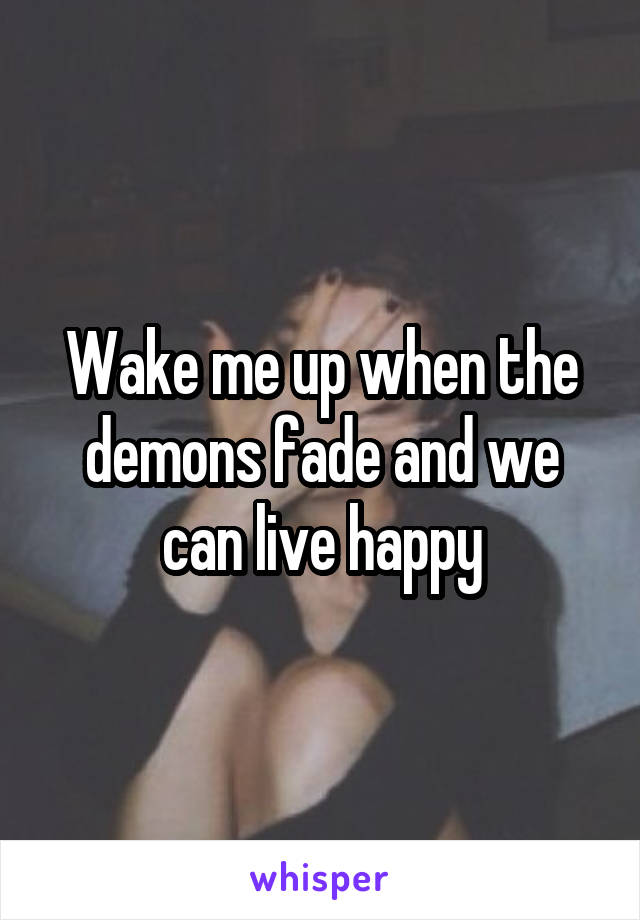 Wake me up when the demons fade and we can live happy