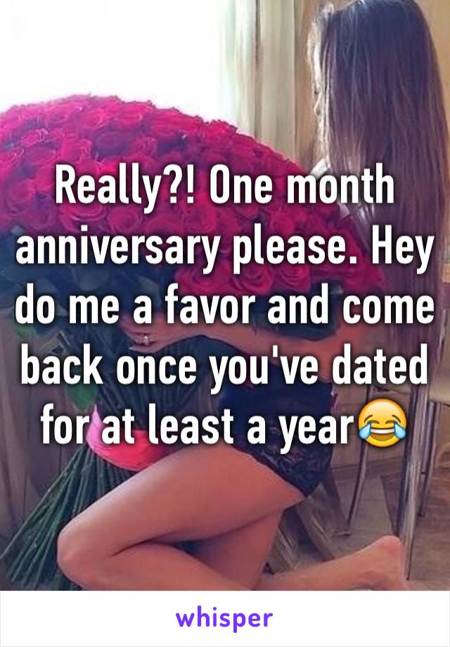 Really?! One month anniversary please. Hey do me a favor and come back once you've dated for at least a year😂