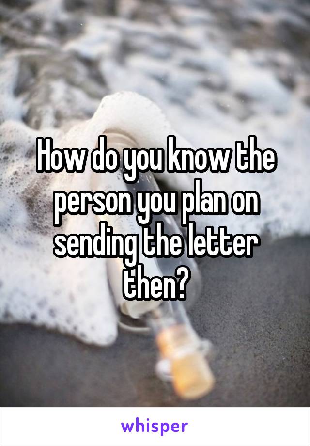 How do you know the person you plan on sending the letter then?