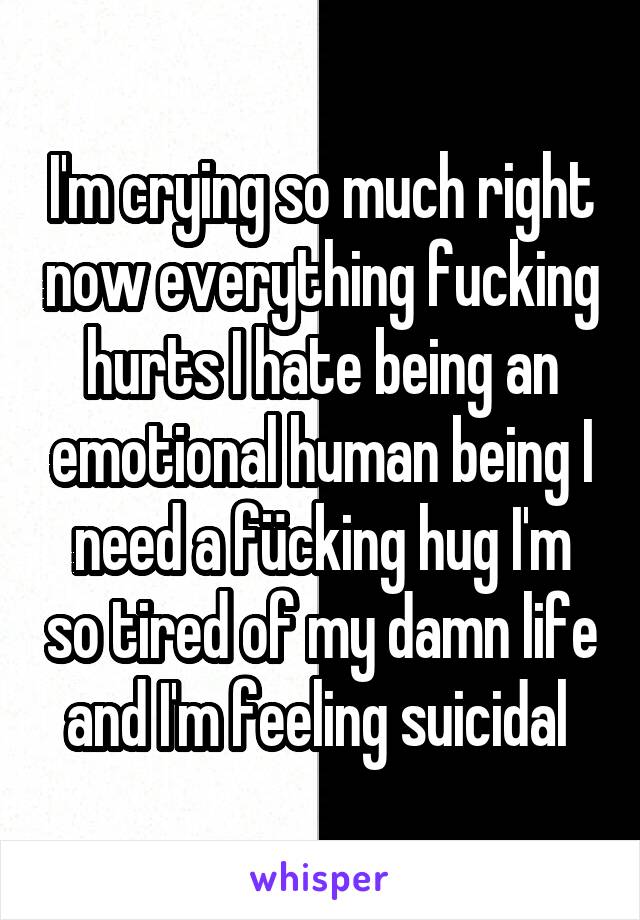 I'm crying so much right now everything fucking hurts I hate being an emotional human being I need a fücking hug I'm so tired of my damn life and I'm feeling suicidal 