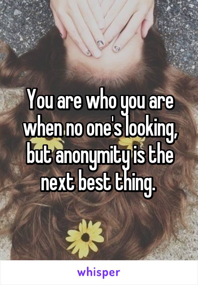 You are who you are when no one's looking, but anonymity is the next best thing. 