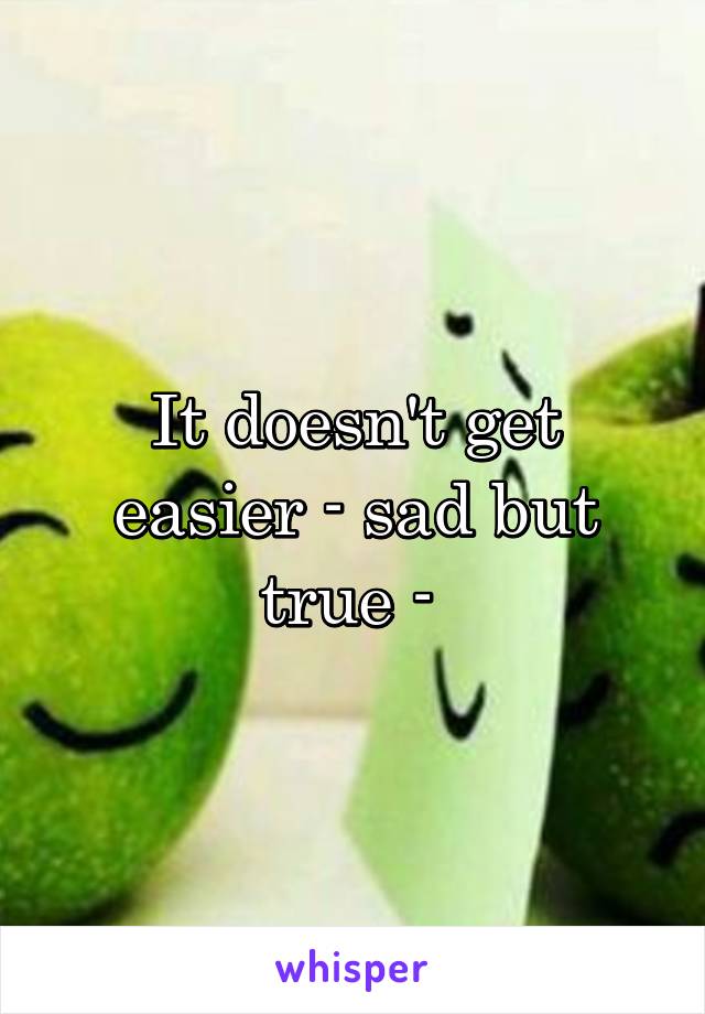 It doesn't get easier - sad but true - 