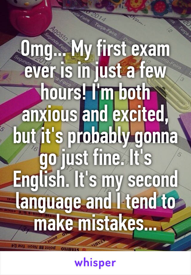 Omg... My first exam ever is in just a few hours! I'm both anxious and excited, but it's probably gonna go just fine. It's English. It's my second language and I tend to make mistakes...