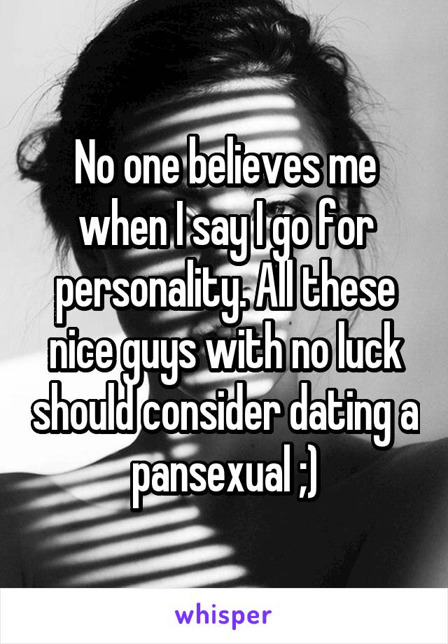 No one believes me when I say I go for personality. All these nice guys with no luck should consider dating a pansexual ;)