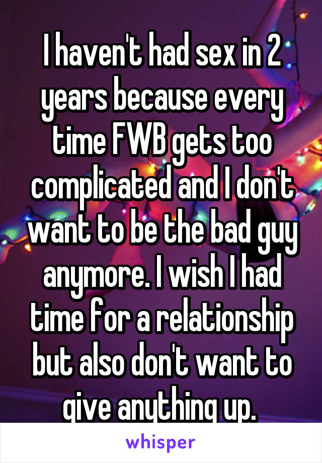 I haven't had sex in 2 years because every time FWB gets too complicated and I don't want to be the bad guy anymore. I wish I had time for a relationship but also don't want to give anything up. 