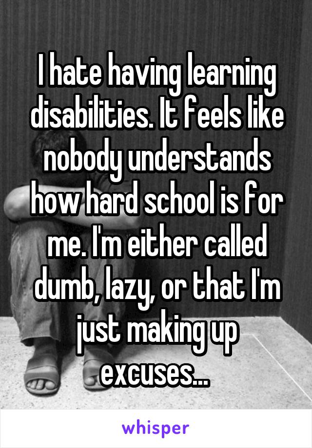 I hate having learning disabilities. It feels like nobody understands how hard school is for me. I'm either called dumb, lazy, or that I'm just making up excuses... 