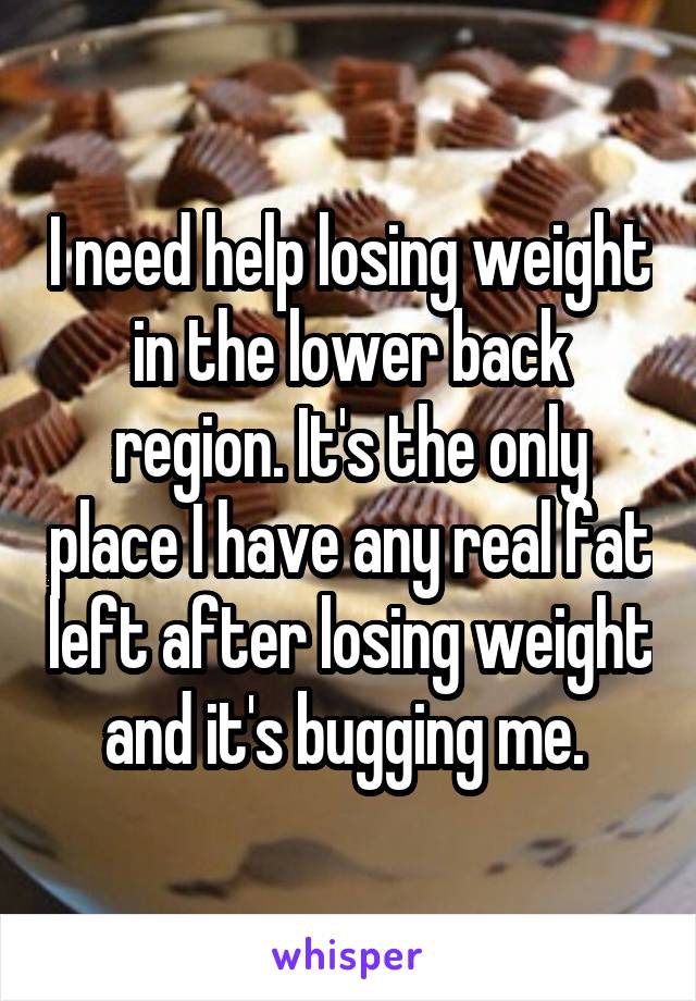 I need help losing weight in the lower back region. It's the only place I have any real fat left after losing weight and it's bugging me. 