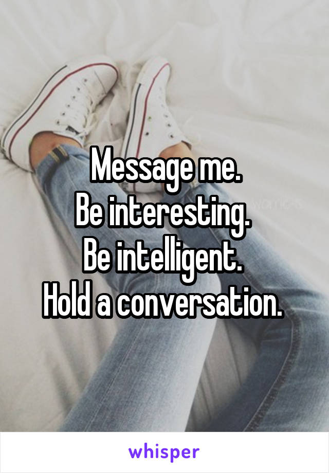 Message me.
Be interesting. 
Be intelligent. 
Hold a conversation. 