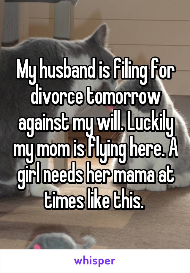 My husband is filing for divorce tomorrow against my will. Luckily my mom is flying here. A girl needs her mama at times like this. 