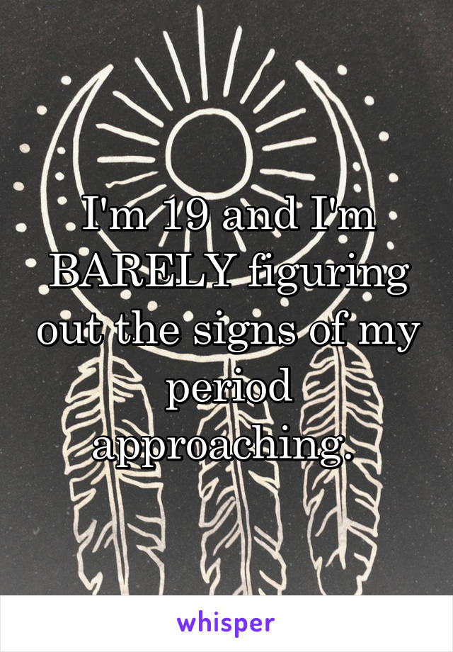 I'm 19 and I'm BARELY figuring out the signs of my period approaching. 