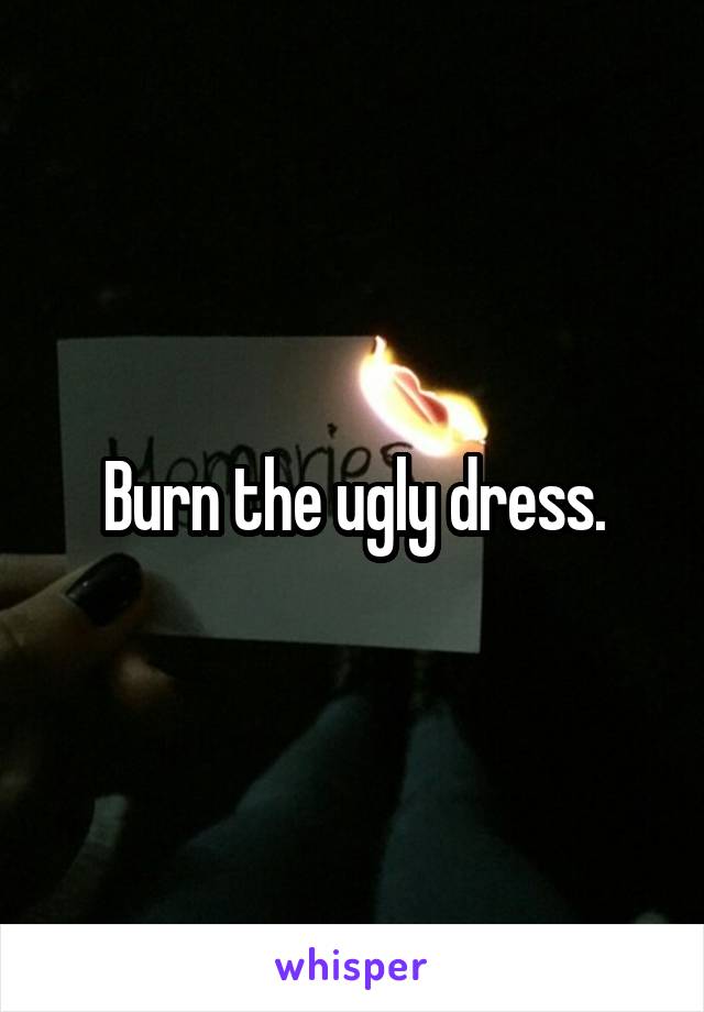 Burn the ugly dress.