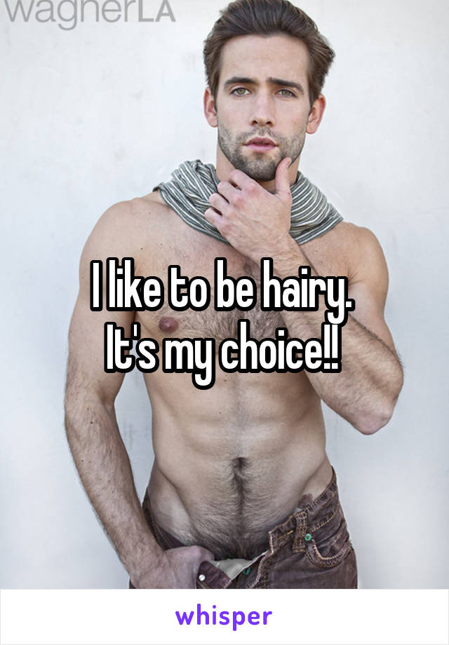 I like to be hairy. 
It's my choice!! 