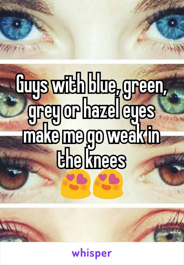 Guys with blue, green, grey or hazel eyes make me go weak in the knees
😍😍