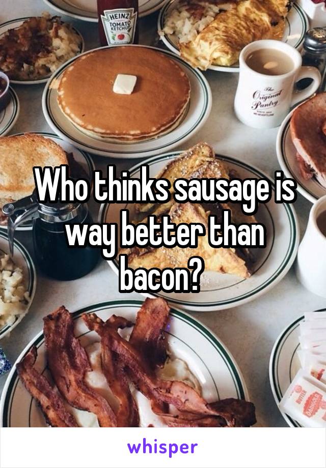 Who thinks sausage is way better than bacon? 