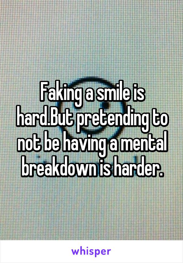 Faking a smile is hard.But pretending to not be having a mental breakdown is harder.