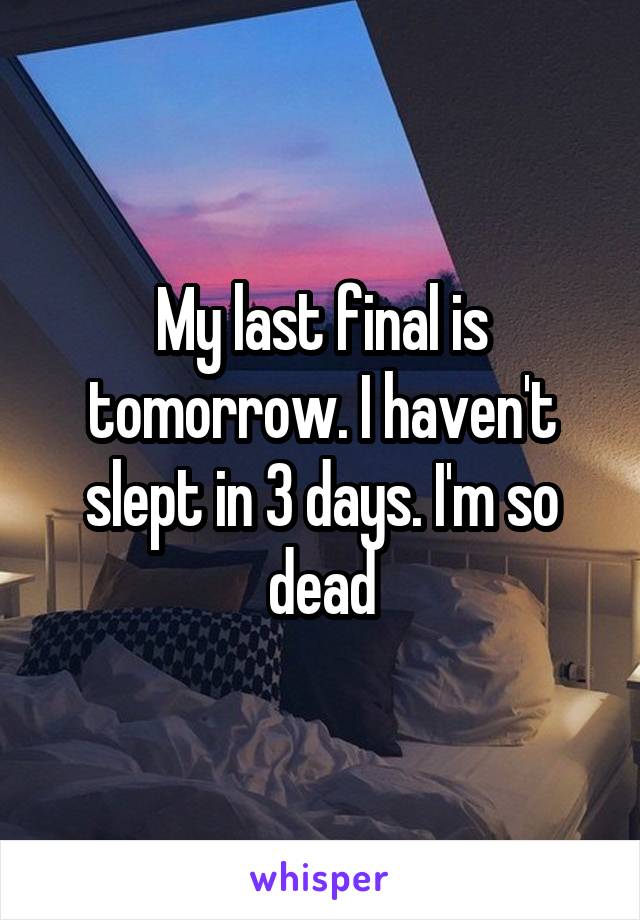 My last final is tomorrow. I haven't slept in 3 days. I'm so dead