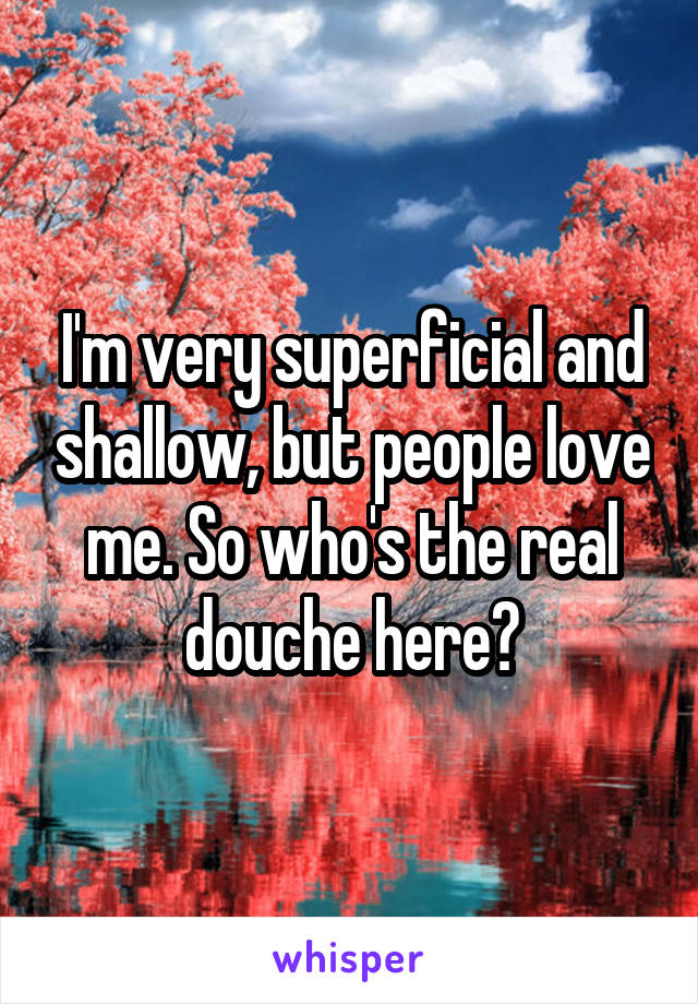 I'm very superficial and shallow, but people love me. So who's the real douche here?