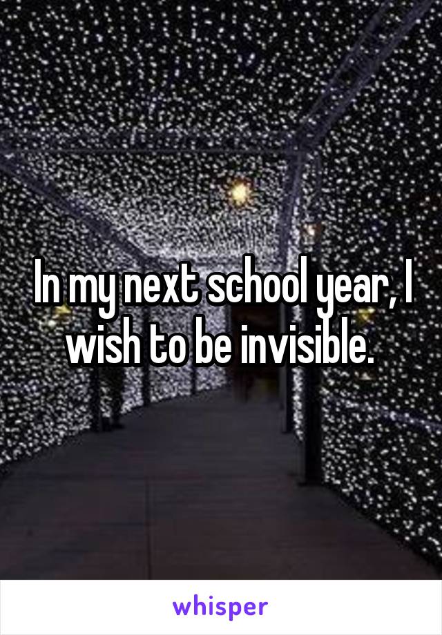 In my next school year, I wish to be invisible. 