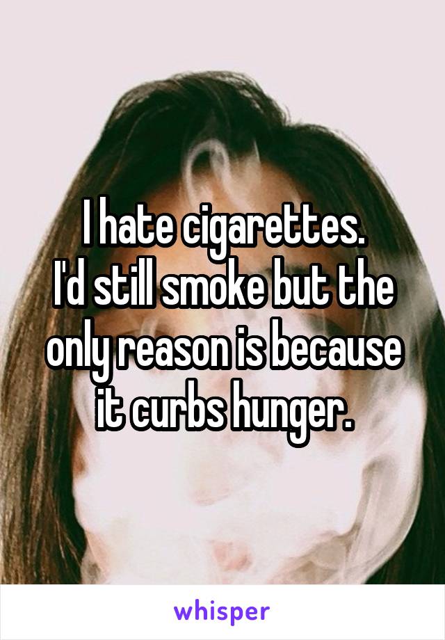 I hate cigarettes.
I'd still smoke but the only reason is because it curbs hunger.