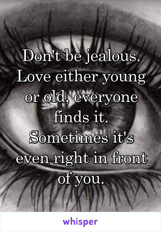 Don't be jealous.
Love either young or old, everyone finds it.
Sometimes it's even right in front of you.