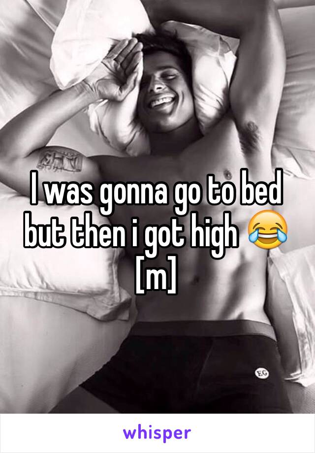 I was gonna go to bed but then i got high 😂 [m]