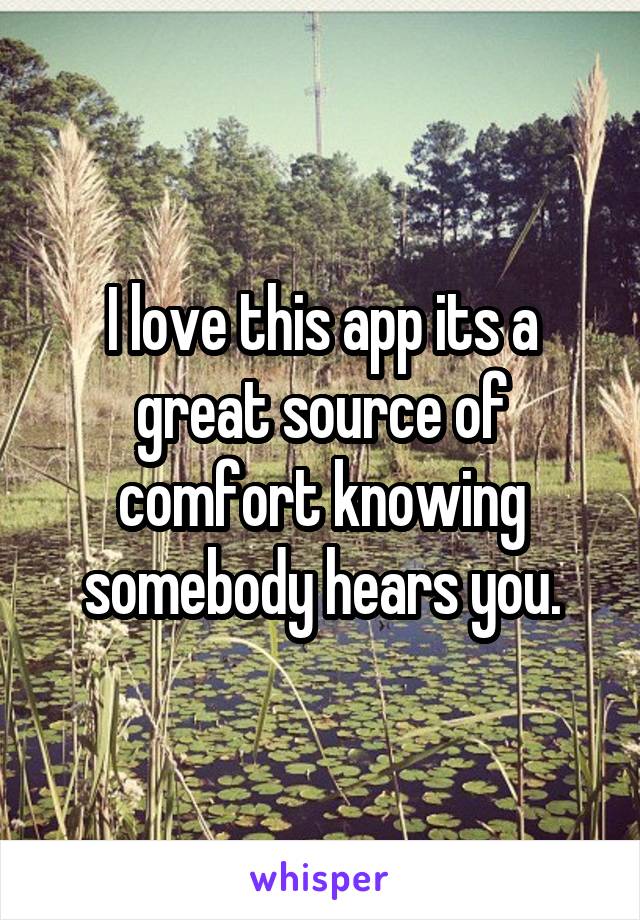 I love this app its a great source of comfort knowing somebody hears you.