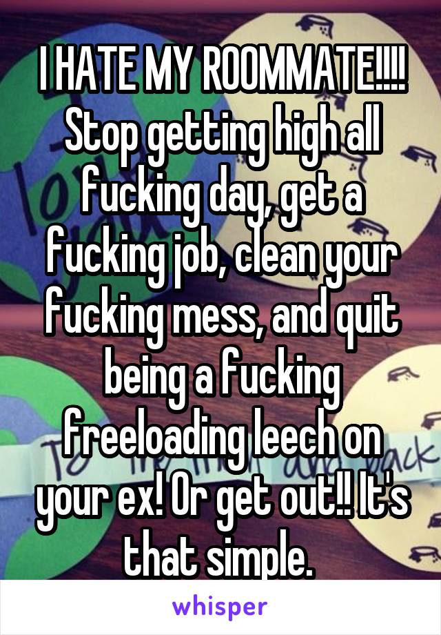 I HATE MY ROOMMATE!!!! Stop getting high all fucking day, get a fucking job, clean your fucking mess, and quit being a fucking freeloading leech on your ex! Or get out!! It's that simple. 