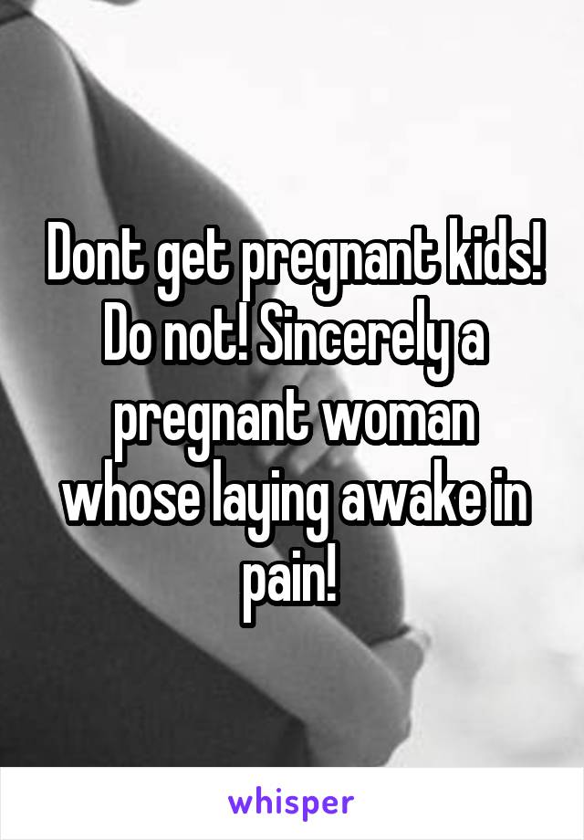 Dont get pregnant kids! Do not! Sincerely a pregnant woman whose laying awake in pain! 