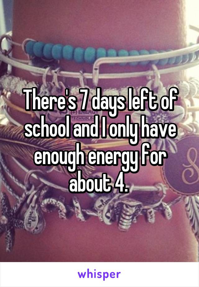 There's 7 days left of school and I only have enough energy for about 4. 