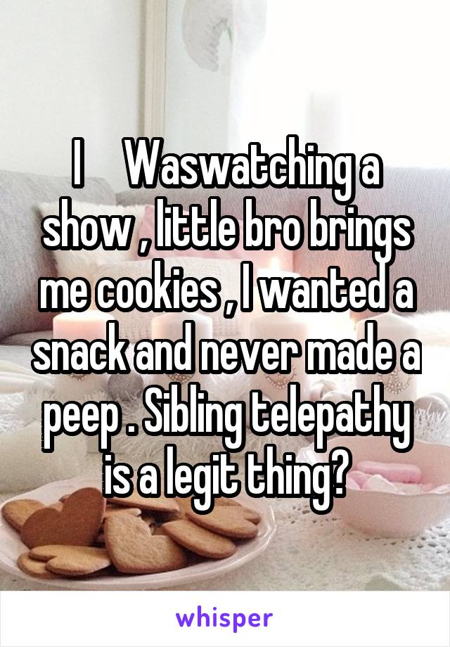 I     Waswatching a show , little bro brings me cookies , I wanted a snack and never made a peep . Sibling telepathy is a legit thing?