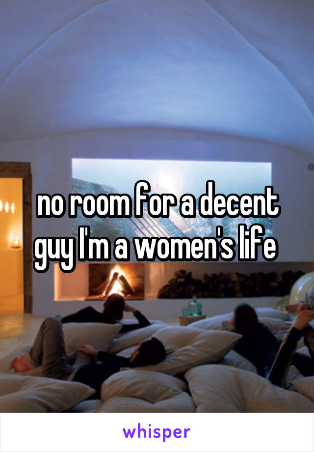 no room for a decent guy I'm a women's life 