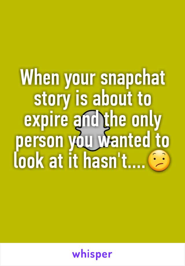 When your snapchat story is about to expire and the only person you wanted to look at it hasn't....😕