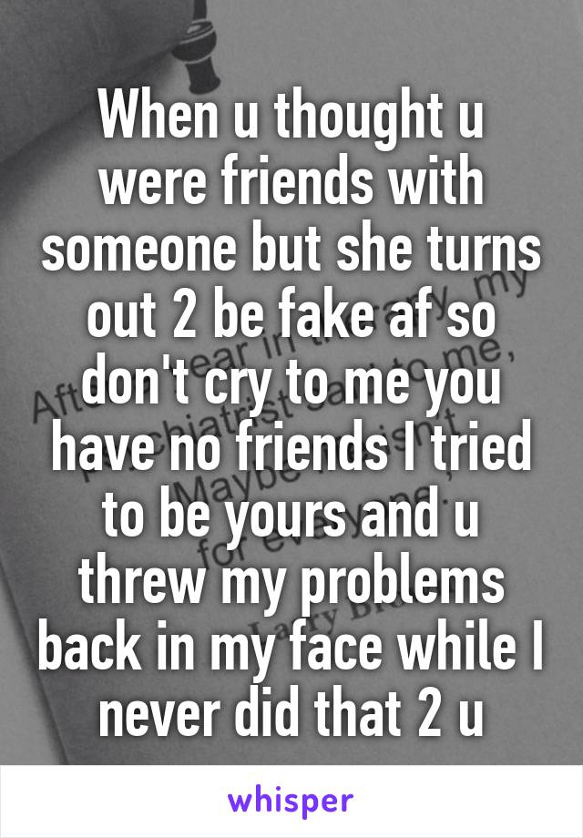 When u thought u were friends with someone but she turns out 2 be fake af so don't cry to me you have no friends I tried to be yours and u threw my problems back in my face while I never did that 2 u