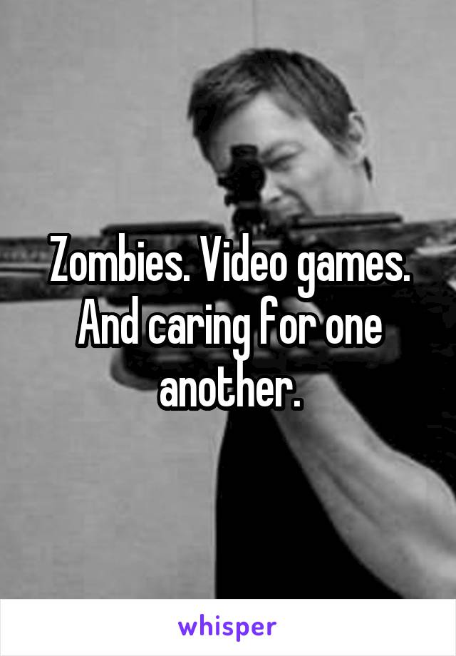 Zombies. Video games. And caring for one another.