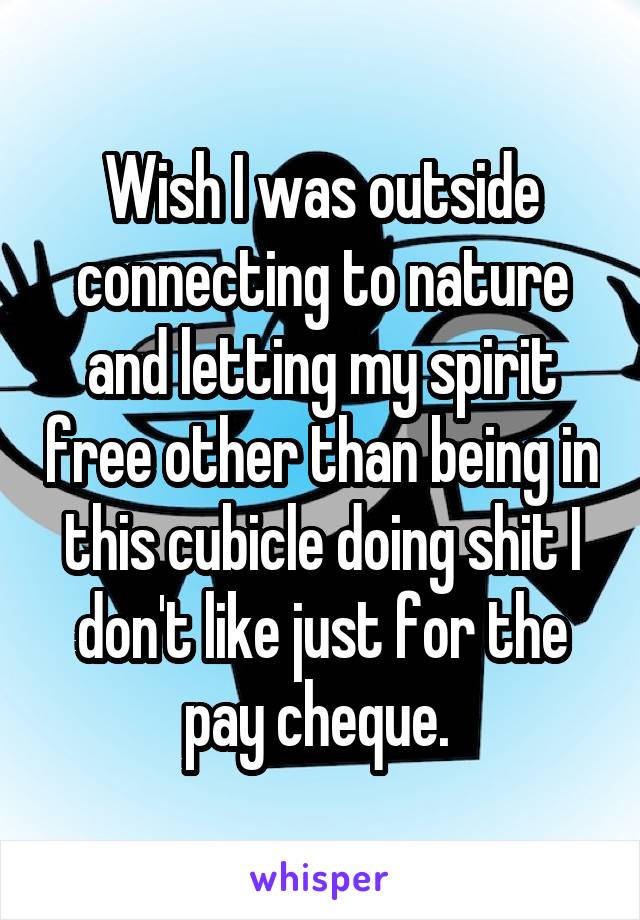 Wish I was outside connecting to nature and letting my spirit free other than being in this cubicle doing shit I don't like just for the pay cheque. 