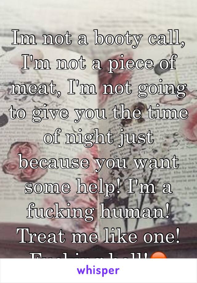 Im not a booty call, I'm not a piece of meat, I'm not going to give you the time of night just because you want some help! I'm a fucking human! Treat me like one! Fucking hell!😡 