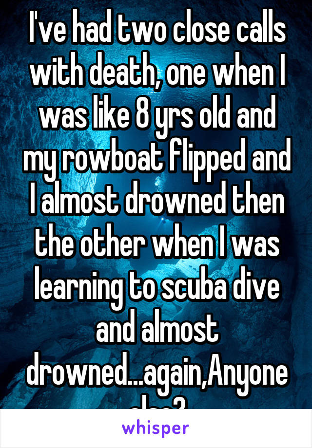 I've had two close calls with death, one when I was like 8 yrs old and my rowboat flipped and I almost drowned then the other when I was learning to scuba dive and almost drowned...again,Anyone else?