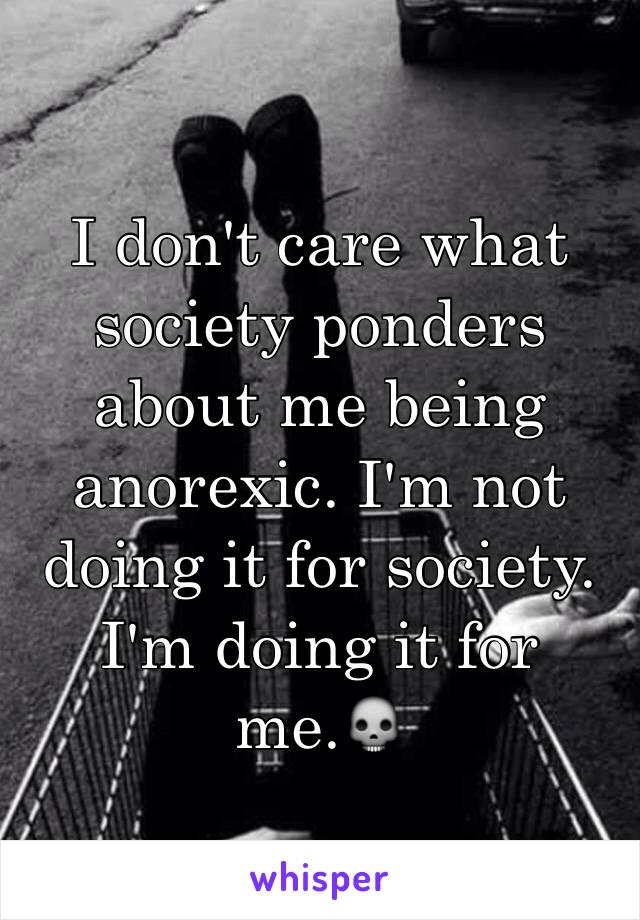 I don't care what society ponders about me being anorexic. I'm not doing it for society. I'm doing it for me.💀