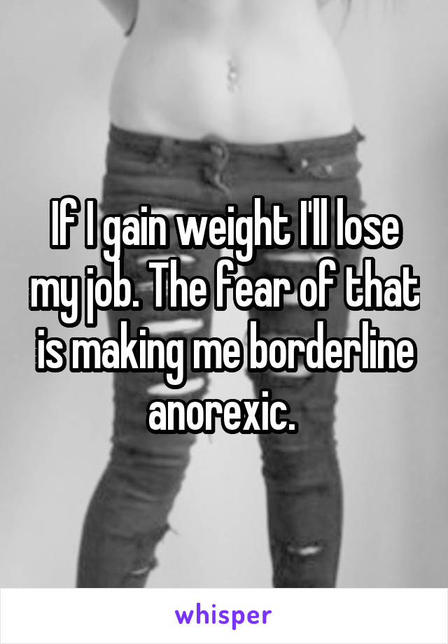 If I gain weight I'll lose my job. The fear of that is making me borderline anorexic. 