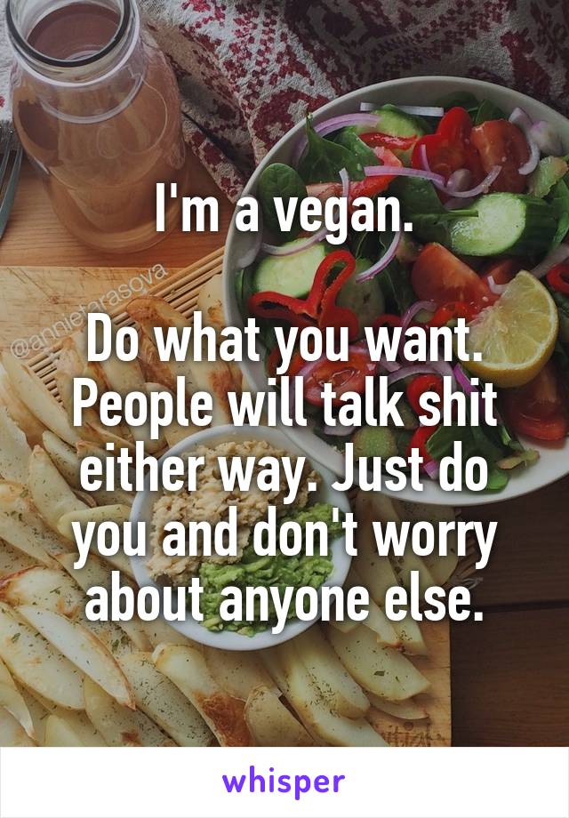 I'm a vegan.

Do what you want. People will talk shit either way. Just do you and don't worry about anyone else.