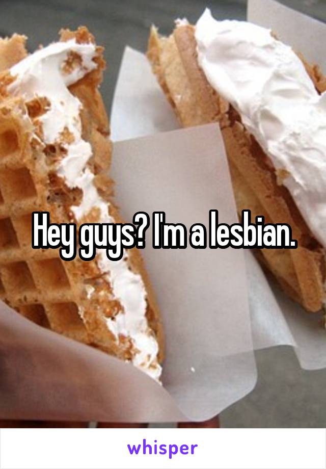 Hey guys? I'm a lesbian.