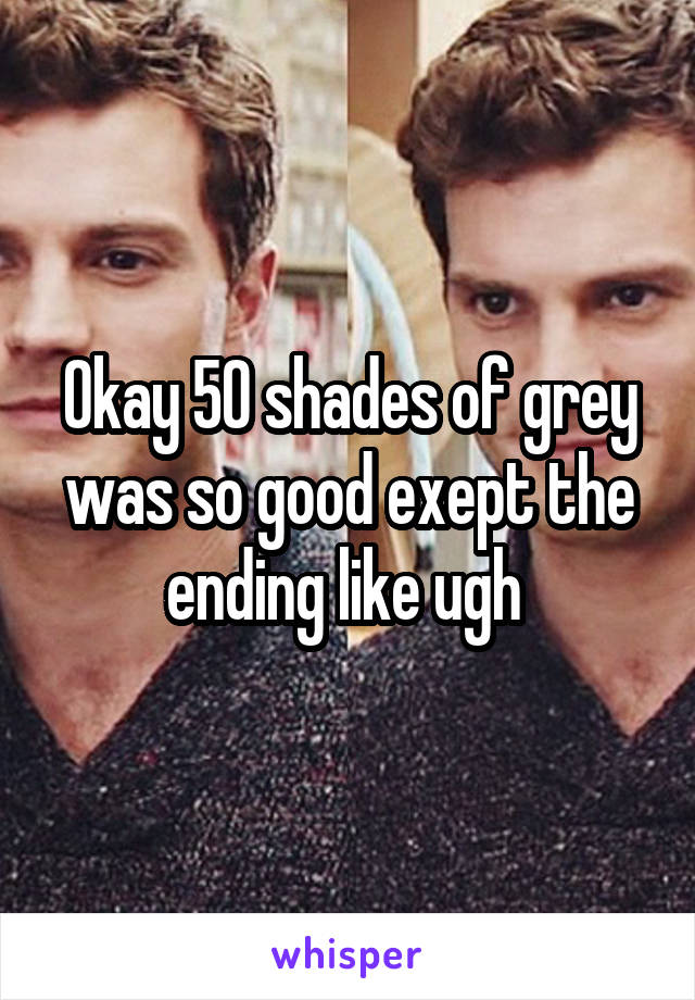 Okay 50 shades of grey was so good exept the ending like ugh 